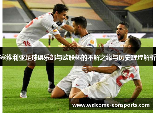 塞维利亚足球俱乐部与欧联杯的不解之缘与历史辉煌解析