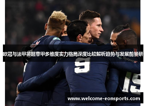 欧冠与法甲英超意甲多维度实力格局深度比较解析趋势与发展前景研
